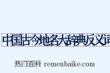 中国古今地名大辞典反义词是什么意思的图片